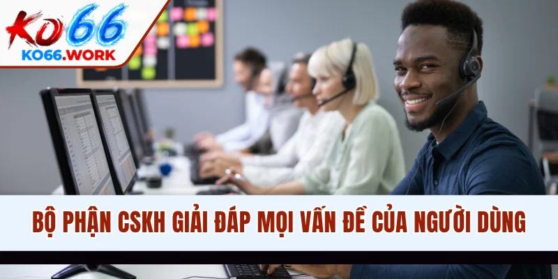 Bộ phận CSKH giải đáp mọi vấn đề của người dùng