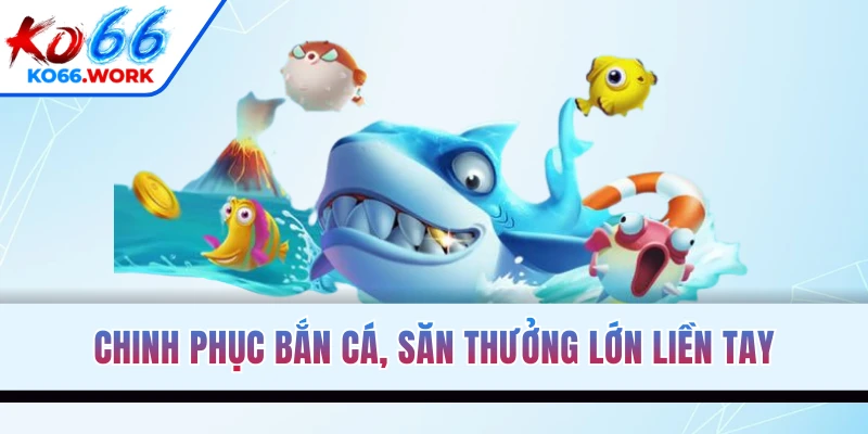 Chinh phục bắn cá, săn thưởng lớn liền tay