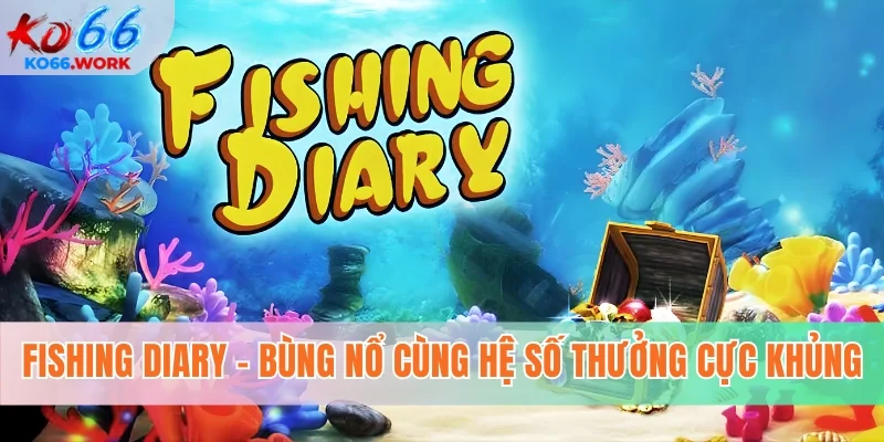 Fishing diary - Bùng nổ cùng hệ số thưởng cực khủng