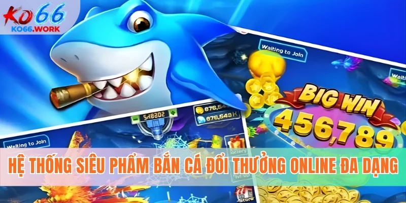 Hệ thống siêu phẩm bắn cá đổi thưởng online đa dạng
