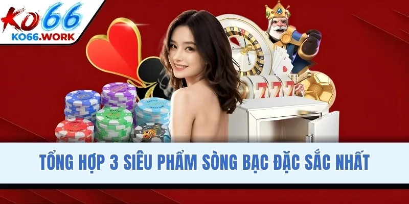 Tổng hợp 3 siêu phẩm sòng bạc đặc sắc nhất